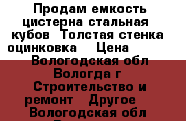 Продам емкость цистерна стальная 8 кубов. Толстая стенка, оцинковка. › Цена ­ 30 000 - Вологодская обл., Вологда г. Строительство и ремонт » Другое   . Вологодская обл.,Вологда г.